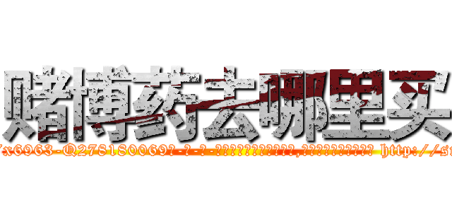 赌博药去哪里买 (赌博药去哪里买【电-186x2687x6963-Q278180069元-吉-药-业】我们做的是长期生意,靠的是老客户长期支持 http://sngk.net/LrLJxM
)