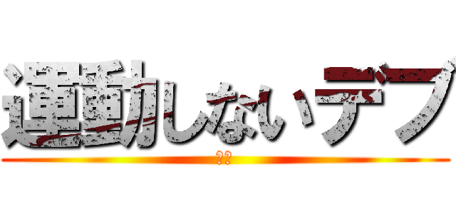 運動しないデブ (最悪)