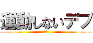 運動しないデブ (最悪)