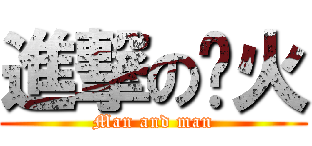 進撃の缕火 (Man and man)