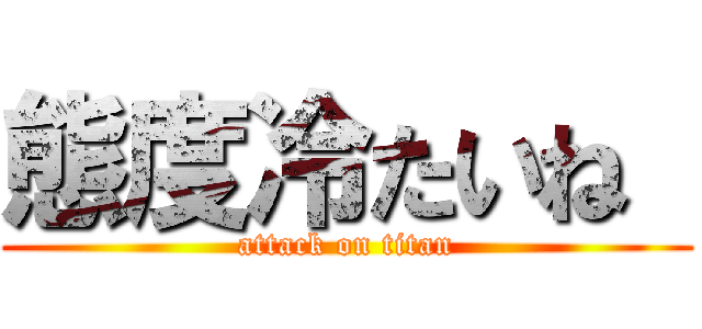 態度冷たいね  (attack on titan)