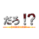 だろ！？ (hrutodesu!!)