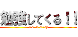 勉強してくる！！ (I will study)