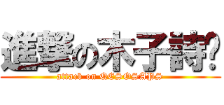進撃の木子詩緣 (attack on QESOSAPS)