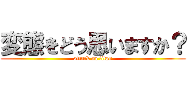 変態をどう思いますか？ (attack on titan)