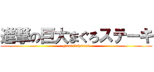 進撃の巨大まぐろステーキ (giant fishsteak)