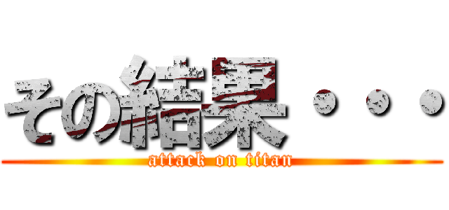 その結果・・・ (attack on titan)