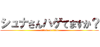 シュナさんハゲてますか？ (attack on titan)