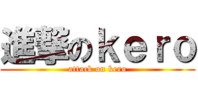 進撃のｋｅｒｏ (attack on kero)