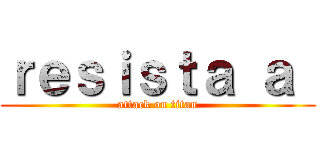 ｒｅｓｉｓｔａ ａ  (attack on titan)