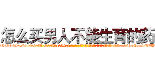 怎么买男人不能生育的药 (怎么买男人不能生育的药【电-186x2687x6963-Q278180069元-吉-药-业】我们做的是长期生意,靠的是老客户长期支持 http://sngk.net/JUYW3q
)