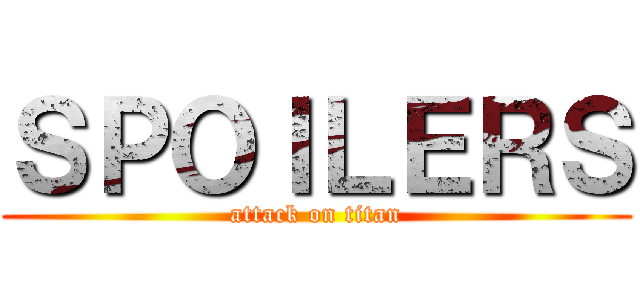 ＳＰＯＩＬＥＲＳ (attack on titan)