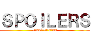 ＳＰＯＩＬＥＲＳ (attack on titan)