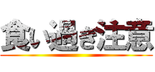 食い過ぎ注意 ()