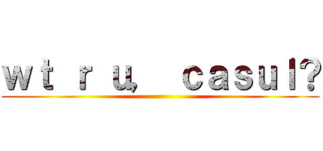 ｗｔ ｒ ｕ， ｃａｓｕｌ？ ()