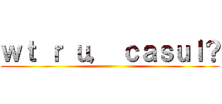 ｗｔ ｒ ｕ， ｃａｓｕｌ？ ()