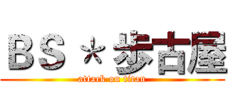 ＢＳ ＊ 歩古屋 (attack on titan)