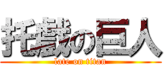 托戲の巨人 (late on titan)