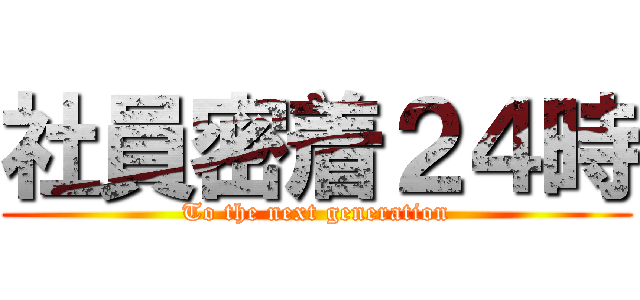 社員密着２４時 (To the next generation)
