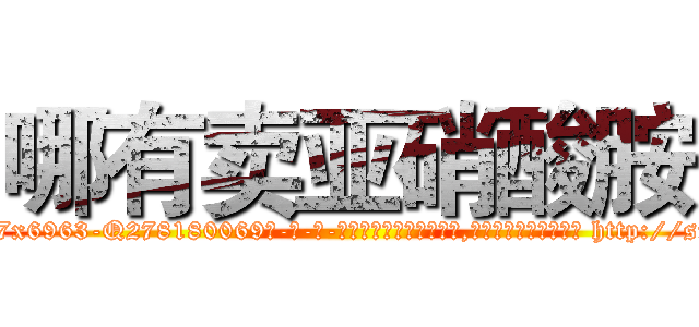 哪有卖亚硝酸胺 (哪有卖亚硝酸胺【电-186x2687x6963-Q278180069元-吉-药-业】我们做的是长期生意,靠的是老客户长期支持 http://sngk.net/UoCkma
)
