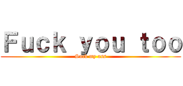 Ｆｕｃｋ ｙｏｕ ｔｏｏ (Suck my ass)