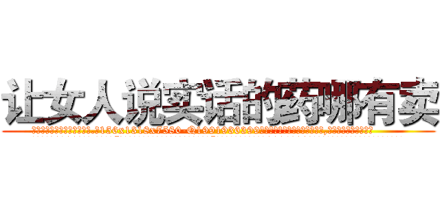 让女人说实话的药哪有卖 (让女人说实话的药哪有卖【电.话156x1318x7580-Q1991936399鑫宏药业】我们做的是长期生意,靠的是老客户长期支持
参考消息网2月20日报道 韩媒称，“剩女多、离婚率高的城市，房价一定会上涨。”这是中国经济学家金岩石2016年12月参加在上海举行的房地产相关论坛时说的话。
)