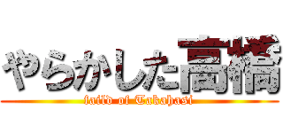 やらかした高橋 (faild of Takahasi)