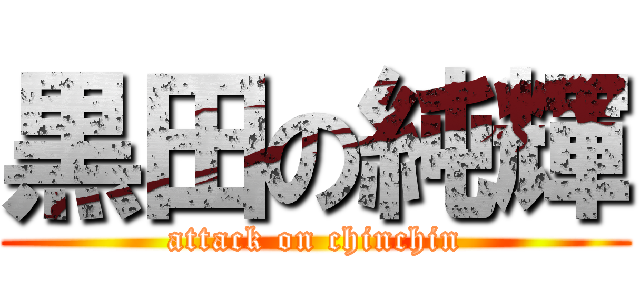 黒田の純輝 (attack on chinchin)