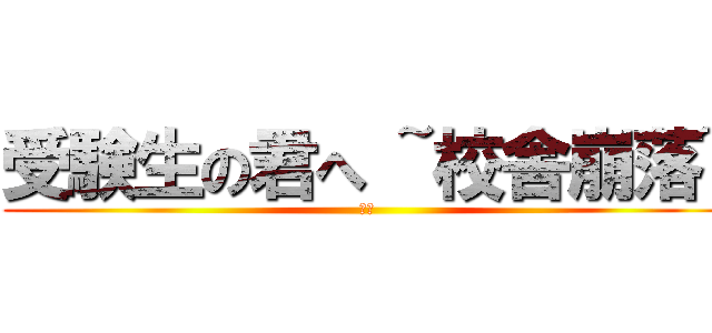 受験生の君へ ~校舎崩落~ (　　)