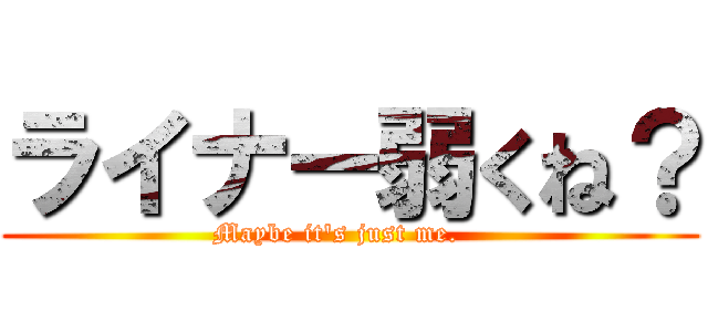 ライナー弱くね？ (Maybe it's just me.   )
