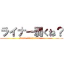 ライナー弱くね？ (Maybe it's just me.   )