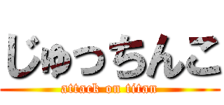 じゅっちんこ (attack on titan)