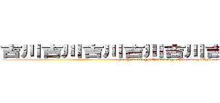 吉川吉川吉川吉川吉川吉川吉川吉川吉川 (yoshikawayoshikawayoshikawayoshikawayoshikawa)