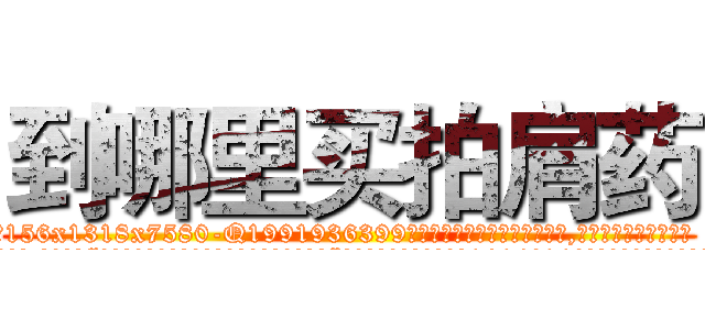 到哪里买拍肩药 (到哪里买拍肩药【电.话156x1318x7580-Q1991936399鑫宏药业】我们做的是长期生意,靠的是老客户长期支持
参考消息网2月20日报道 韩媒称，“剩女多、离婚率高的城市，房价一定会上涨。”这是中国经济学家金岩石2016年12月参加在上海举行的房地产相关论坛时说的话。
)