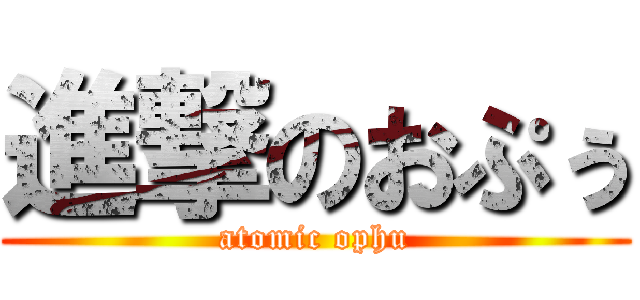 進撃のおぷぅ (atomic ophu)