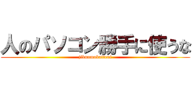 人のパソコン勝手に使うな (jibunmokatteni)