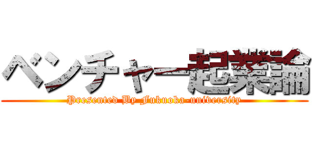 ベンチャー起業論 (Presented By Fukuoka-university)
