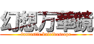 幻想万華鏡 (fantastic kaleidoscope)