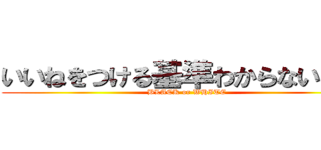 いいねをつける基準わからないマン (BLACK or WHITE)