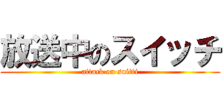 放送中のスイッチ (attack on suitti)
