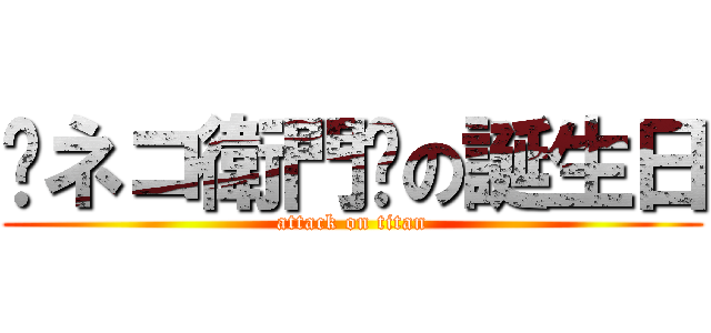 ☤ネコ衛門☤の誕生日 (attack on titan)