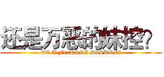 还是万恶的妹控？ (OR A FxxKING SISKON？)