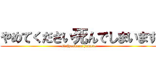 やめてください死んでしまいます (sinjyaukara yamete)