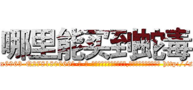 哪里能买到蛇毒 (哪里能买到蛇毒【电-186x2687x6963-Q278180069元-吉-药-业】我们做的是长期生意,靠的是老客户长期支持 http://sngk.net/yXJ1SW
)