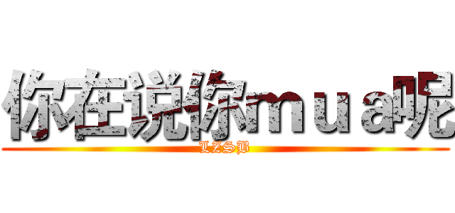 你在说你ｍｕａ呢 (LZSB)