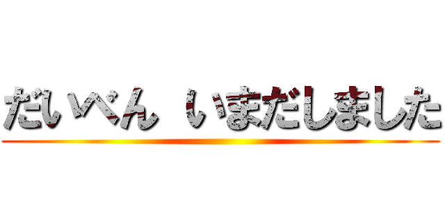 だいべん いまだしました ()
