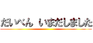 だいべん いまだしました ()