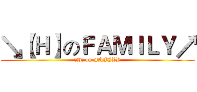 ↘【Ｈ】のＦＡＭＩＬＹ↗ (【H】 on FAMILY)