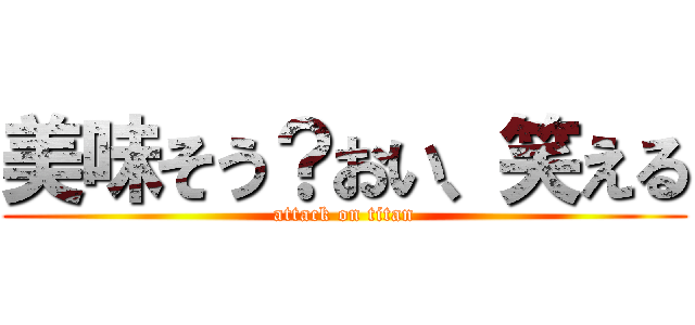 美味そう？おい、笑える (attack on titan)