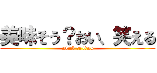 美味そう？おい、笑える (attack on titan)